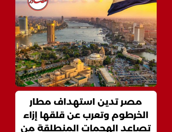 اعتبرته تصعيد خطير وانتهاك...مصر تدين استهداف مطار الخرطوم بطائرات مسيرة
